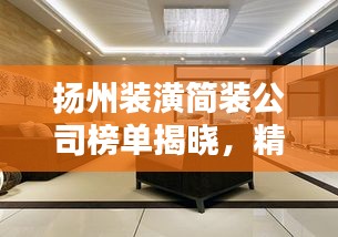 扬州装潢简装公司榜单揭晓,精选优质装修公司排名榜单!