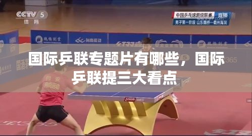 国际乒联专题片有哪些,国际乒联提三大看点