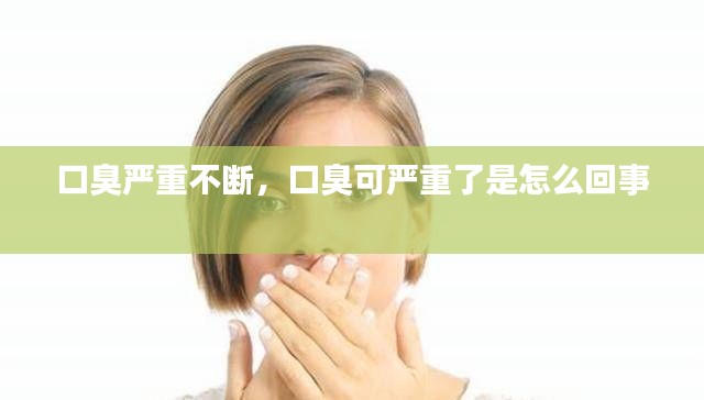 口臭严重不断，口臭可严重了是怎么回事 