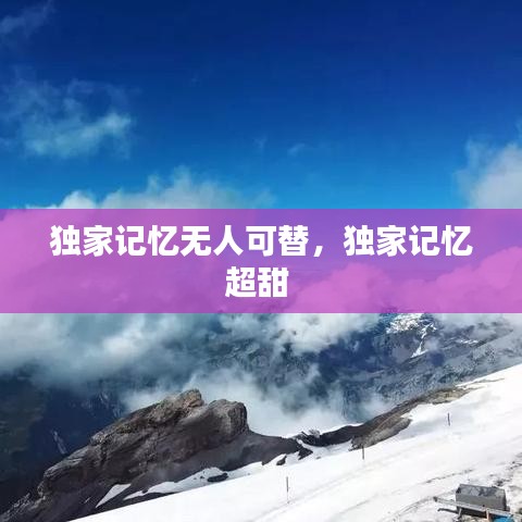 独家记忆无人可替,独家记忆超甜