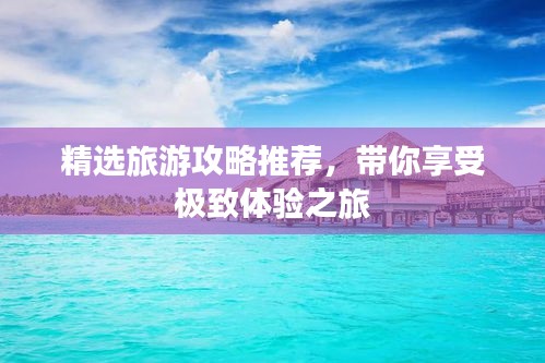 精选旅游攻略推荐，带你享受极致体验之旅