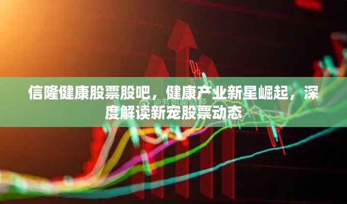 信隆健康股票股吧,健康产业新星崛起,深度解读新宠股票动态