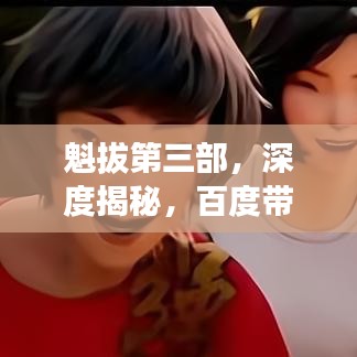 魁拔第三部，深度揭秘，百度带你探秘传奇之旅！